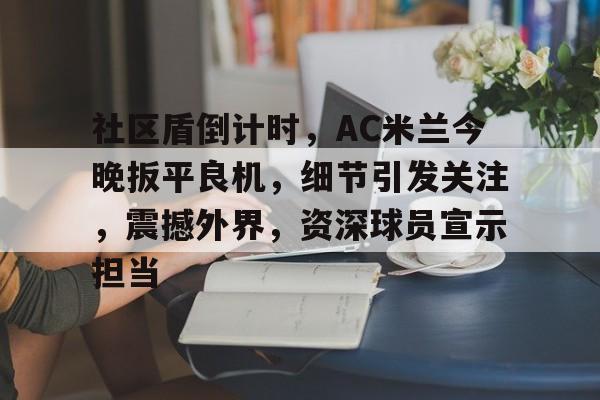 综合娱乐品牌入口-关于社区盾倒计时，AC米兰今晚扳平良机，细节引发关注，震撼外界，资深球员宣示担当的信息