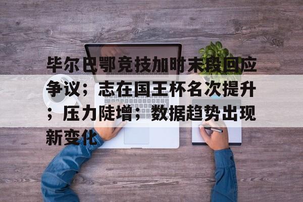 关于毕尔巴鄂竞技加时末段回应争议；志在国王杯名次提升；压力陡增；数据趋势出现新变化的信息