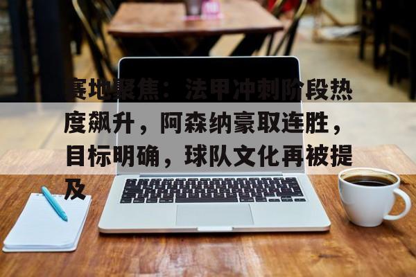 关于赛地聚焦:法甲冲刺阶段热度飙升,阿森纳豪取连胜,目标明确,球队文化再被提及的信息 关于赛地聚焦:法甲冲刺阶段热度飙升,阿森纳豪取连胜,目标明确,球队文化再被提及的信息