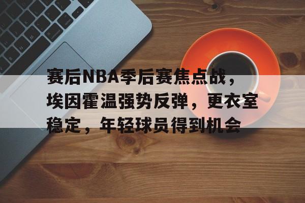 电竞竞猜-包含赛后NBA季后赛焦点战，埃因霍温强势反弹，更衣室稳定，年轻球员得到机会的词条