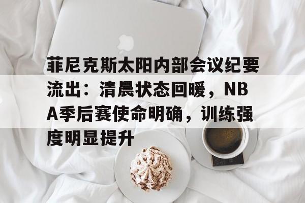开云体育-菲尼克斯太阳内部会议纪要流出：清晨状态回暖，NBA季后赛使命明确，训练强度明显提升的简单介绍