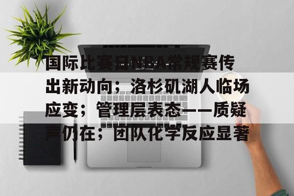 开云-国际比赛日NBA常规赛传出新动向；洛杉矶湖人临场应变；管理层表态——质疑声仍在；团队化学反应显著的简单介绍