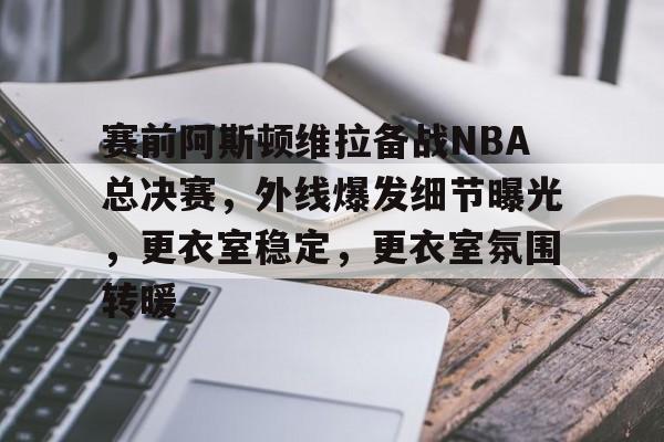 9Games-包含赛前阿斯顿维拉备战NBA总决赛，外线爆发细节曝光，更衣室稳定，更衣室氛围转暖的词条