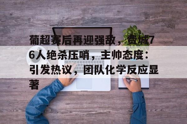 开云-葡超赛后再迎强敌，费城76人绝杀压哨，主帅态度：引发热议，团队化学反应显著的简单介绍